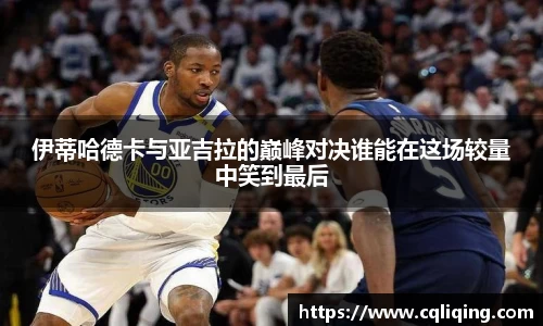 伊蒂哈德卡与亚吉拉的巅峰对决谁能在这场较量中笑到最后
